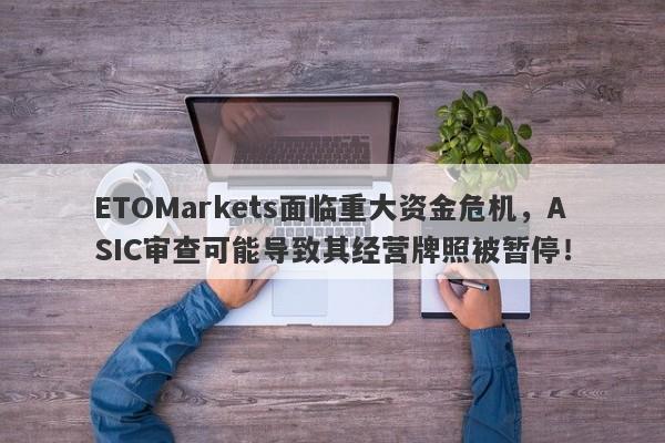 ETOMarkets面临重大资金危机，ASIC审查可能导致其经营牌照被暂停！