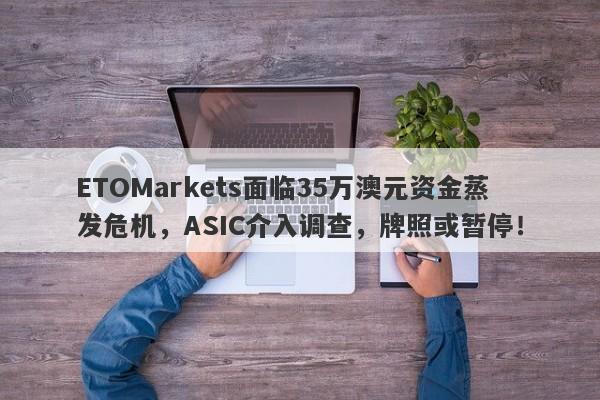 ETOMarkets面临35万澳元资金蒸发危机，ASIC介入调查，牌照或暂停！