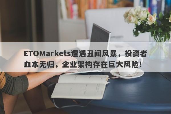 ETOMarkets遭遇丑闻风暴，投资者血本无归，企业架构存在巨大风险！