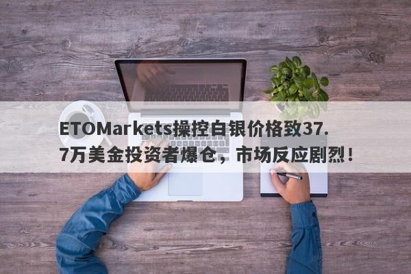 ETOMarkets操控白银价格致37.7万美金投资者爆仓，市场反应剧烈！