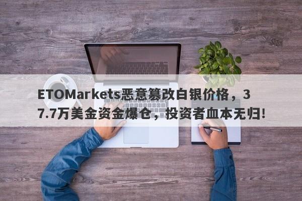 ETOMarkets恶意篡改白银价格，37.7万美金资金爆仓，投资者血本无归！