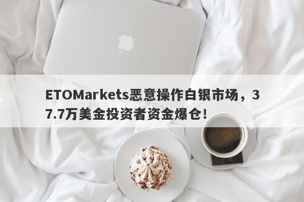 ETOMarkets恶意操作白银市场，37.7万美金投资者资金爆仓！