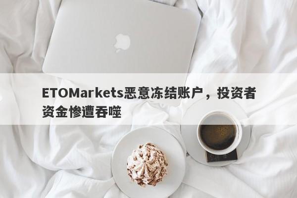 ETOMarkets恶意冻结账户，投资者资金惨遭吞噬