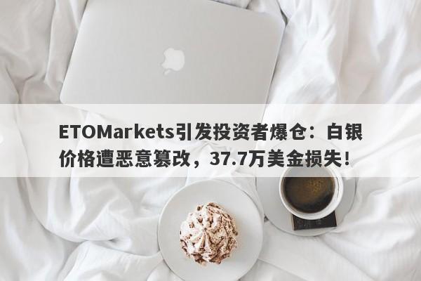 ETOMarkets引发投资者爆仓：白银价格遭恶意篡改，37.7万美金损失！