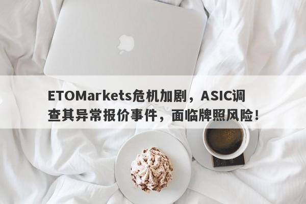 ETOMarkets危机加剧，ASIC调查其异常报价事件，面临牌照风险！