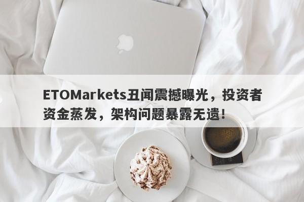 ETOMarkets丑闻震撼曝光，投资者资金蒸发，架构问题暴露无遗！