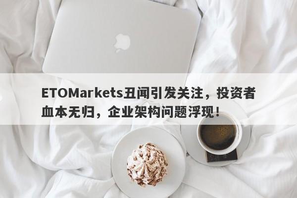 ETOMarkets丑闻引发关注，投资者血本无归，企业架构问题浮现！