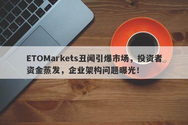 ETOMarkets丑闻引爆市场，投资者资金蒸发，企业架构问题曝光！