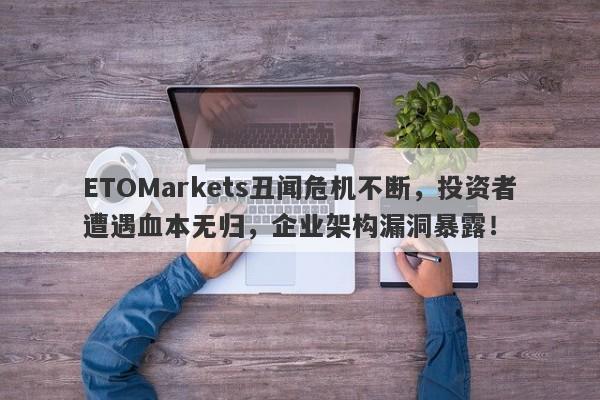 ETOMarkets丑闻危机不断，投资者遭遇血本无归，企业架构漏洞暴露！