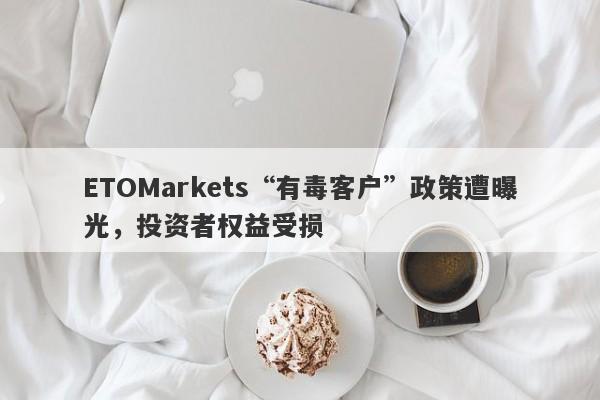 ETOMarkets“有毒客户”政策遭曝光，投资者权益受损