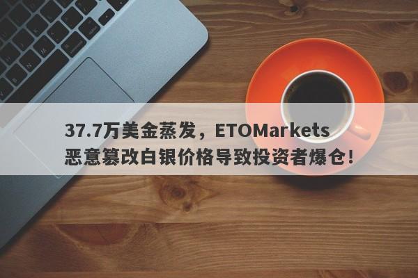 37.7万美金蒸发，ETOMarkets恶意篡改白银价格导致投资者爆仓！