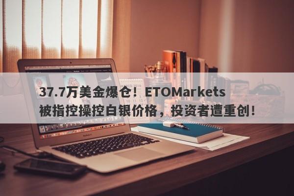 37.7万美金爆仓！ETOMarkets被指控操控白银价格，投资者遭重创！