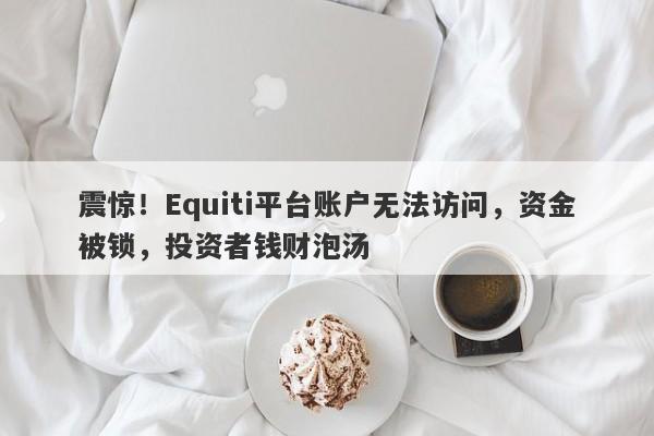 震惊！Equiti平台账户无法访问，资金被锁，投资者钱财泡汤