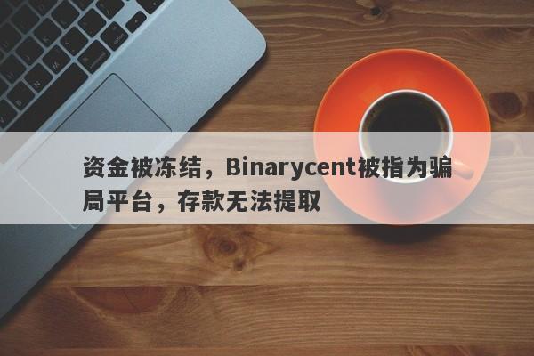 资金被冻结，Binarycent被指为骗局平台，存款无法提取