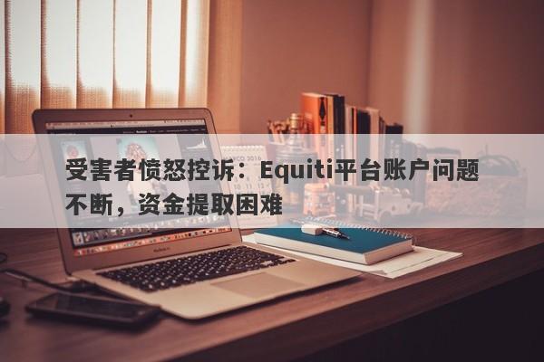 受害者愤怒控诉：Equiti平台账户问题不断，资金提取困难