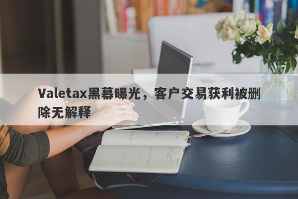 Valetax黑幕曝光，客户交易获利被删除无解释