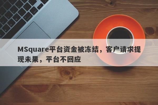 MSquare平台资金被冻结，客户请求提现未果，平台不回应