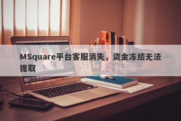 MSquare平台客服消失，资金冻结无法提取