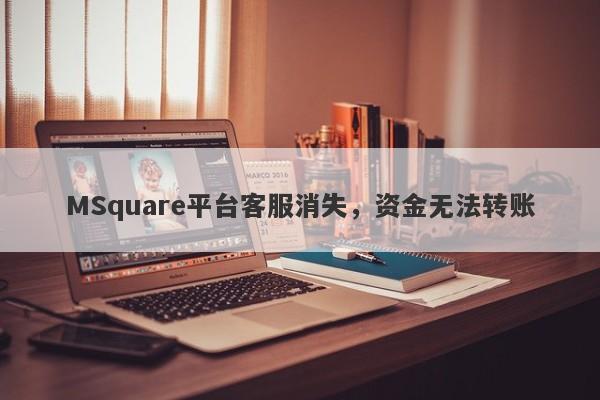 MSquare平台客服消失，资金无法转账