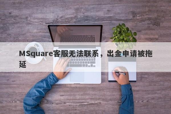 MSquare客服无法联系，出金申请被拖延