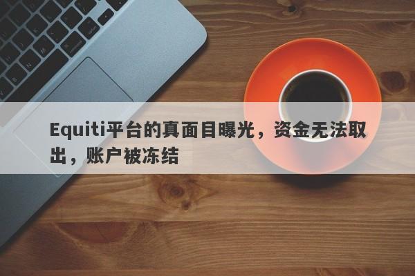 Equiti平台的真面目曝光，资金无法取出，账户被冻结