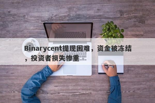 Binarycent提现困难，资金被冻结，投资者损失惨重