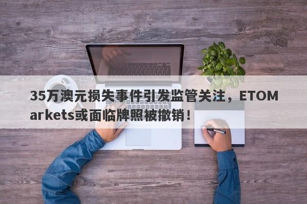 35万澳元损失事件引发监管关注，ETOMarkets或面临牌照被撤销！