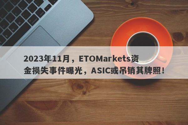 2023年11月，ETOMarkets资金损失事件曝光，ASIC或吊销其牌照！