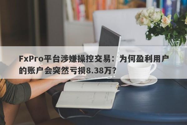 FxPro平台涉嫌操控交易：为何盈利用户的账户会突然亏损8.38万？