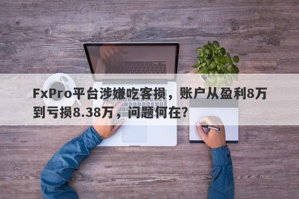 FxPro平台涉嫌吃客损，账户从盈利8万到亏损8.38万，问题何在？