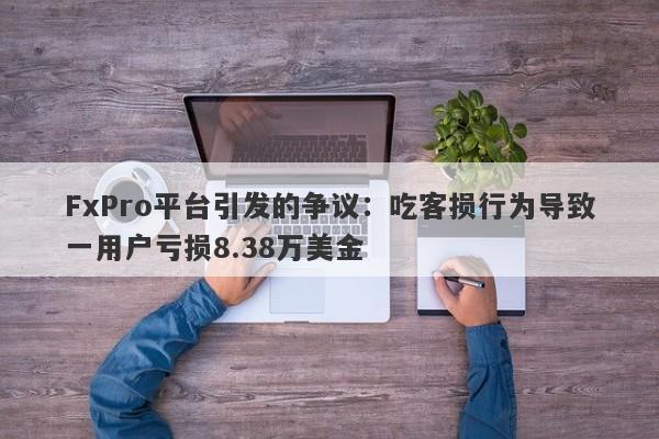 FxPro平台引发的争议：吃客损行为导致一用户亏损8.38万美金