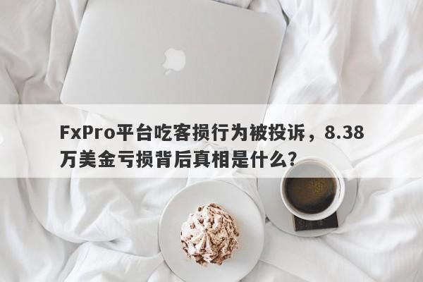 FxPro平台吃客损行为被投诉，8.38万美金亏损背后真相是什么？