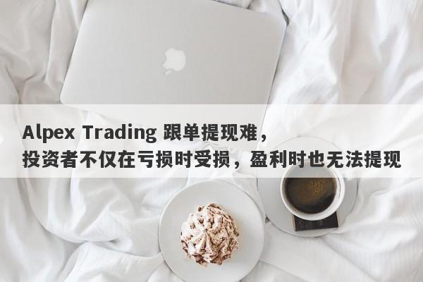 Alpex Trading 跟单提现难，投资者不仅在亏损时受损，盈利时也无法提现