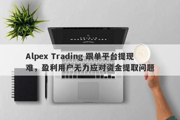 Alpex Trading 跟单平台提现难，盈利用户无力应对资金提取问题