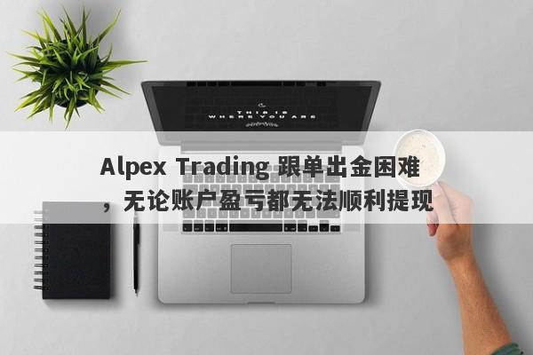 Alpex Trading 跟单出金困难，无论账户盈亏都无法顺利提现