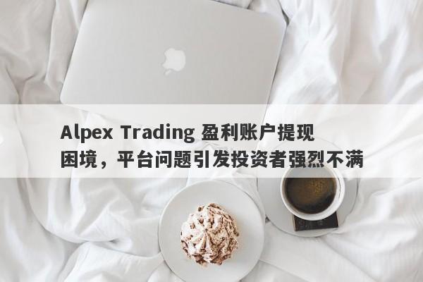 Alpex Trading 盈利账户提现困境，平台问题引发投资者强烈不满