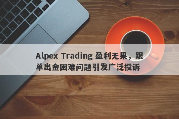 Alpex Trading 盈利无果，跟单出金困难问题引发广泛投诉