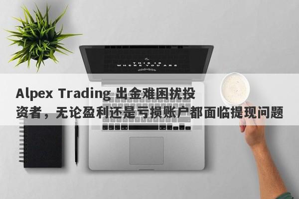 Alpex Trading 出金难困扰投资者，无论盈利还是亏损账户都面临提现问题