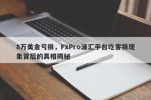 8万美金亏损，FxPro浦汇平台吃客损现象背后的真相揭秘