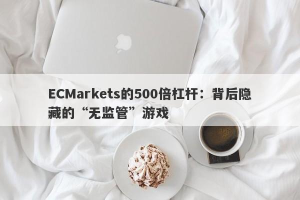 ECMarkets的500倍杠杆：背后隐藏的“无监管”游戏