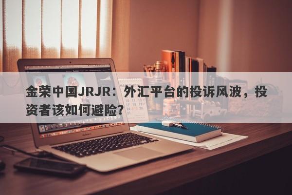 金荣中国JRJR：外汇平台的投诉风波，投资者该如何避险？