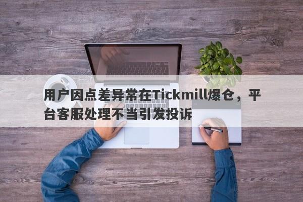 用户因点差异常在Tickmill爆仓，平台客服处理不当引发投诉