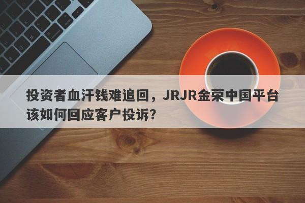 投资者血汗钱难追回，JRJR金荣中国平台该如何回应客户投诉？