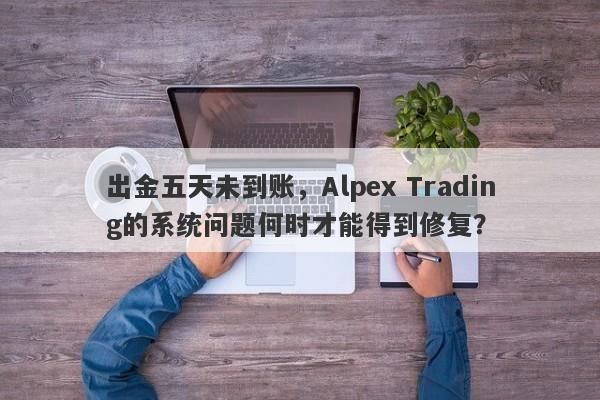 出金五天未到账，Alpex Trading的系统问题何时才能得到修复？