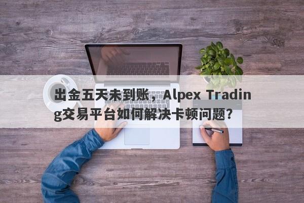 出金五天未到账，Alpex Trading交易平台如何解决卡顿问题？