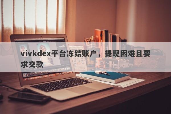 vivkdex平台冻结账户，提现困难且要求交款