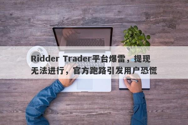 Ridder Trader平台爆雷，提现无法进行，官方跑路引发用户恐慌