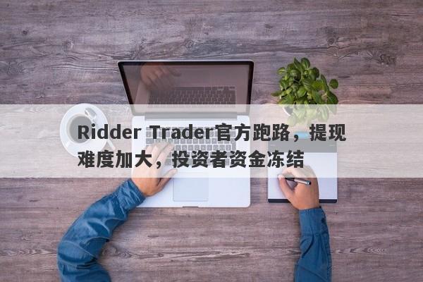 Ridder Trader官方跑路，提现难度加大，投资者资金冻结