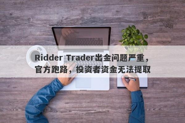 Ridder Trader出金问题严重，官方跑路，投资者资金无法提取