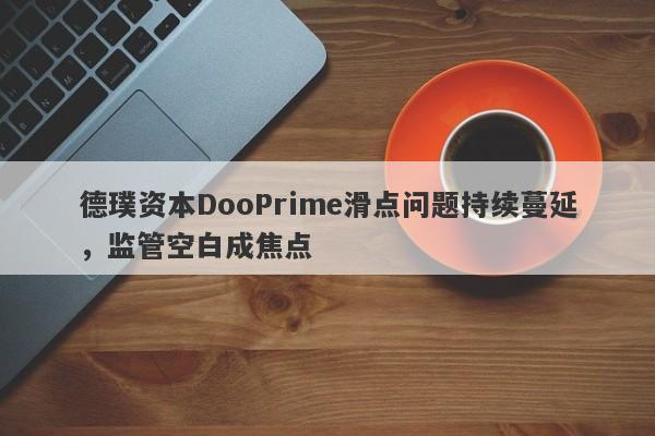 德璞资本DooPrime滑点问题持续蔓延，监管空白成焦点